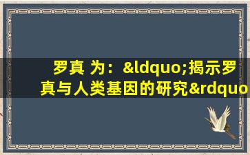 罗真 为：“揭示罗真与人类基因的研究”。
